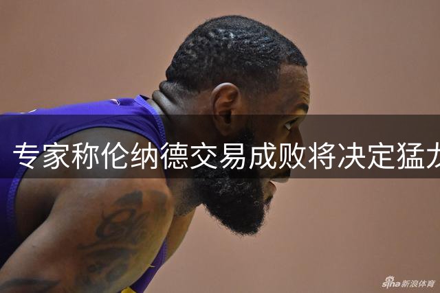 专家称伦纳德交易成败将决定猛龙休赛期运作价值