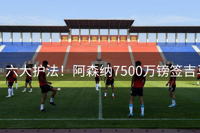 六大护法！阿森纳7500万镑签吉马良斯，中场6人总身价4.25亿欧！