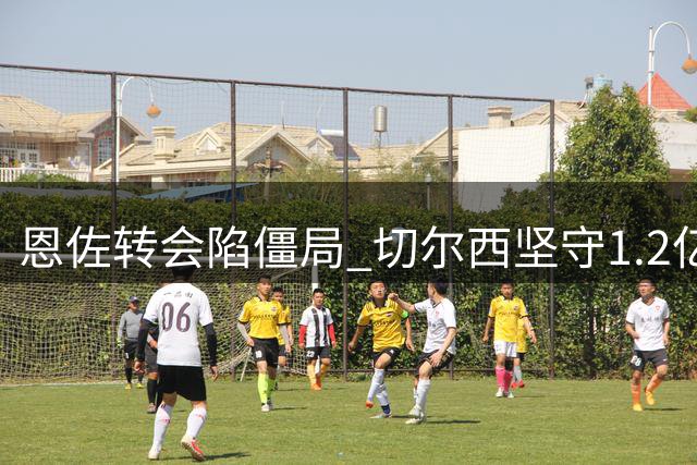 恩佐转会陷僵局 切尔西坚守1.2亿英镑报价