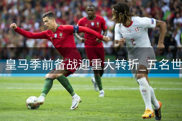 皇马季前备战迎重大转折 五名世界杯冠军成员正式归队
